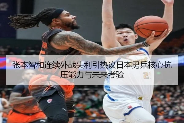 张本智和连续外战失利引热议日本男乒核心抗压能力与未来考验