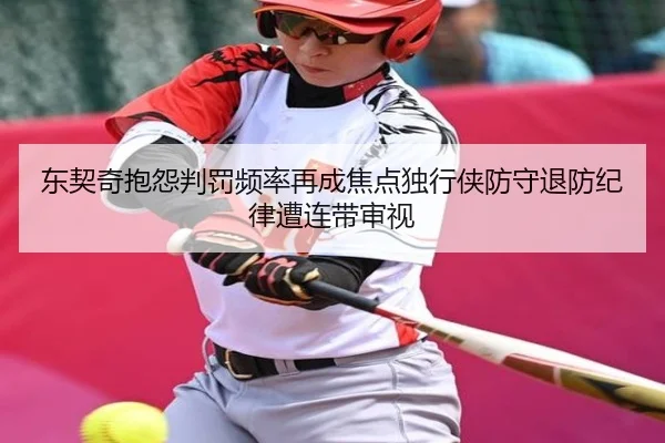 东契奇抱怨判罚频率再成焦点独行侠防守退防纪律遭连带审视